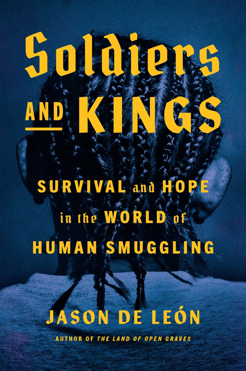 Soldiers and Kings: Survival and Hope in the World of Human Smuggling by Jason de León